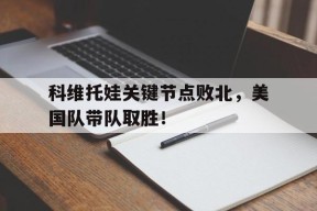 关于科维托娃关键节点败北，美国队带队取胜！的信息