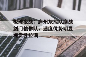 关于板球夜战：庐州灰熊队鏖战剑门貔貅队，速度优势明显观赏性拉满的信息